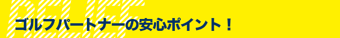 ゴルフパートナーの安心ポイント！