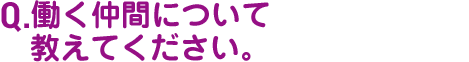 Q.働く仲間について教えてください。